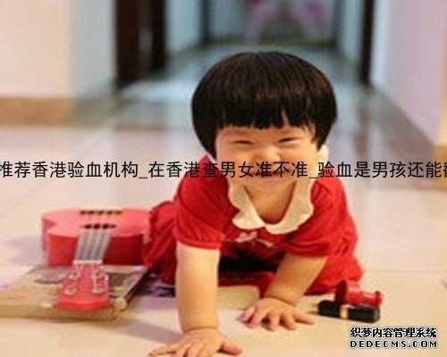 求宝妈推荐香港验血机构_在香港查男女准不准_验血是男孩还能翻盘么!