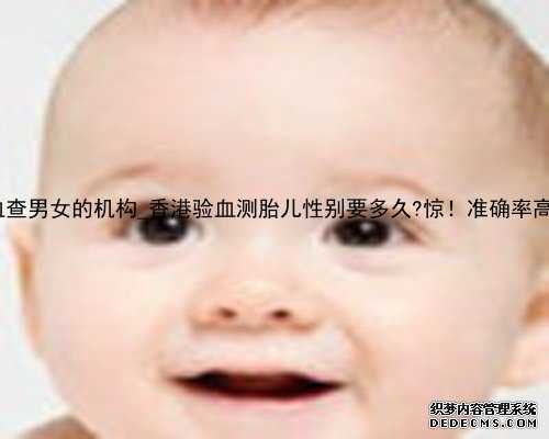 香港验血查男女的机构_香港验血测胎儿性别要多久?惊！准确率高达98%！
