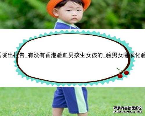 香港验血医院出报告_有没有香港验血男孩生女孩的_验男女哪家化验所最权威!